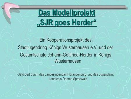 Das Modellprojekt SJR goes Herder Ein Kooperationsprojekt des Stadtjugendring Königs Wusterhausen e.V. und der Gesamtschule Johann-Gottfried-Herder in.