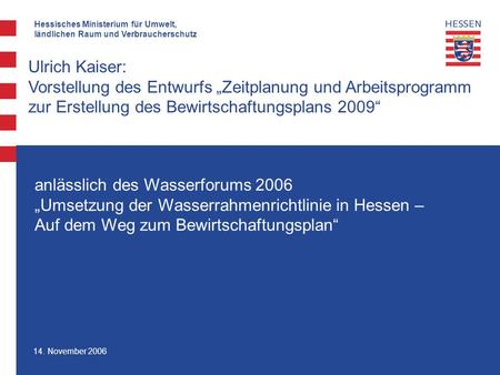 Hessisches Ministerium für Umwelt, ländlichen Raum und Verbraucherschutz 14. November 2006 Ulrich Kaiser: Vorstellung des Entwurfs Zeitplanung und Arbeitsprogramm.