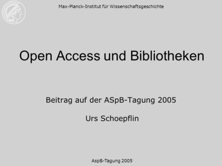 AspB-Tagung 2005 Max-Planck-Institut für Wissenschaftsgeschichte Open Access und Bibliotheken Beitrag auf der ASpB-Tagung 2005 Urs Schoepflin.