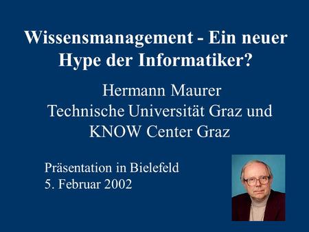 Wissensmanagement - Ein neuer Hype der Informatiker? Hermann Maurer Technische Universität Graz und KNOW Center Graz Präsentation in Bielefeld 5. Februar.