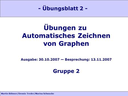 Martin Böhmer/Dennis Treder/Marina Schwacke Übungen zu Automatisches Zeichnen von Graphen Ausgabe: 30.10.2007 Besprechung: 13.11.2007 Gruppe 2 - Übungsblatt.