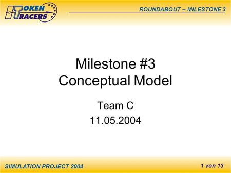 SIMULATION PROJECT 2004 ROUNDABOUT – MILESTONE 3 1 von 13 Milestone #3 Conceptual Model Team C 11.05.2004.