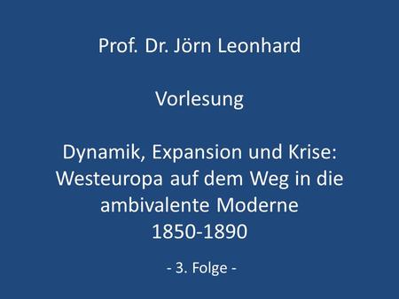 Prof. Dr. Jörn Leonhard Vorlesung Dynamik, Expansion und Krise: Westeuropa auf dem Weg in die ambivalente Moderne 1850-1890 - 3. Folge -