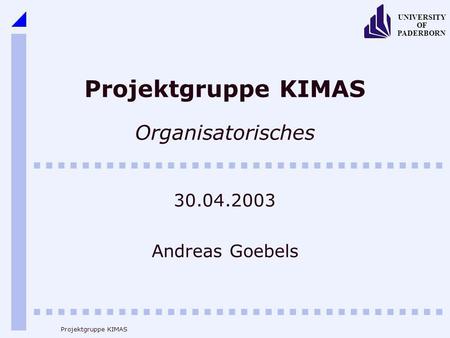 UNIVERSITY OF PADERBORN Projektgruppe KIMAS Projektgruppe KIMAS Organisatorisches 30.04.2003 Andreas Goebels.