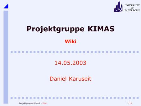 1/10 UNIVERSITY OF PADERBORN Projektgruppe KIMAS - Wiki Projektgruppe KIMAS Wiki 14.05.2003 Daniel Karuseit.