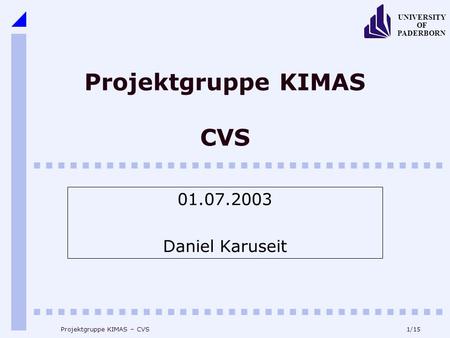 1/15 UNIVERSITY OF PADERBORN Projektgruppe KIMAS – CVS Projektgruppe KIMAS CVS 01.07.2003 Daniel Karuseit.