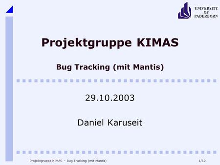 1/19 UNIVERSITY OF PADERBORN Projektgruppe KIMAS – Bug Tracking (mit Mantis) Projektgruppe KIMAS Bug Tracking (mit Mantis) 29.10.2003 Daniel Karuseit.