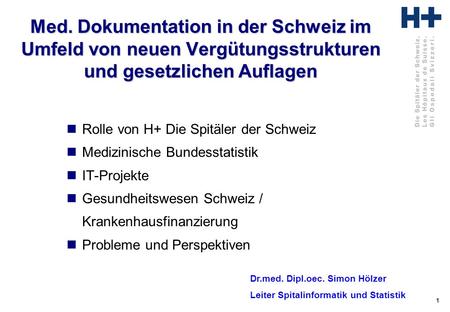 1 Dr.med. Dipl.oec. Simon Hölzer Med. Dokumentation in der Schweiz im Umfeld von neuen Vergütungsstrukturen und gesetzlichen Auflagen Rolle von H+ Die.
