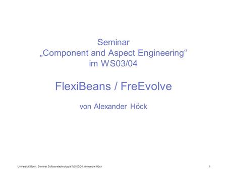 Universität Bonn, Seminar Softwaretechnologie WS 03/04, Alexander Höck 1 Seminar Component and Aspect Engineering im WS03/04 FlexiBeans / FreEvolve von.