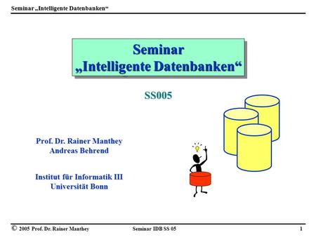 © 2005 Prof. Dr. Rainer Manthey Seminar IDB SS 05 1 Seminar Intelligente Datenbanken Seminar Prof. Dr. Rainer Manthey Andreas Behrend Institut für Informatik.
