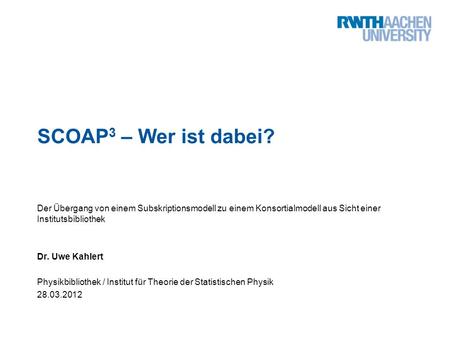 SCOAP3 – Wer ist dabei? Der Übergang von einem Subskriptionsmodell zu einem Konsortialmodell aus Sicht einer Institutsbibliothek Dr. Uwe Kahlert Physikbibliothek.