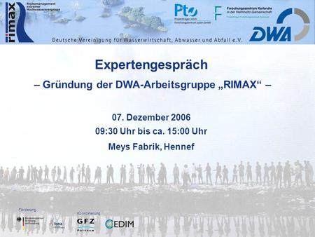 Förderung Koordinierung Expertengespräch – Gründung der DWA-Arbeitsgruppe RIMAX – 07. Dezember 2006 09:30 Uhr bis ca. 15:00 Uhr Meys Fabrik, Hennef.