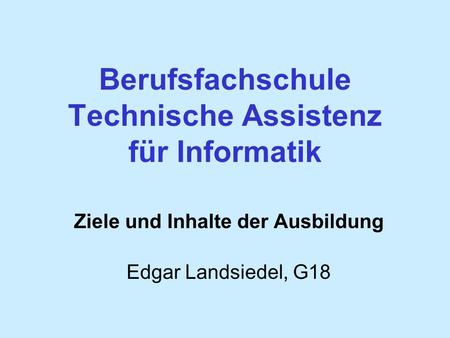 Berufsfachschule Technische Assistenz für Informatik Ziele und Inhalte der Ausbildung Edgar Landsiedel, G18.
