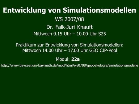 Entwicklung von Simulationsmodellen WS 2007/08 Dr. Falk-Juri Knauft Mittwoch 9.15 Uhr – 10.00 Uhr S25 Praktikum zur Entwicklung von Simulationsmodellen: