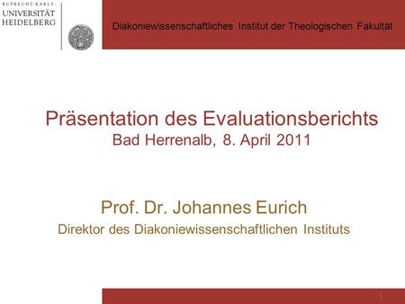 Präsentation des Evaluationsberichts Bad Herrenalb, 8. April 2011 Prof. Dr. Johannes Eurich Direktor des Diakoniewissenschaftlichen Instituts Diakoniewissenschaftliches.
