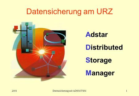 2001Datensicherung mit ADSM/TSM1 Datensicherung am URZ Adstar Distributed Storage Manager.