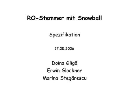 RO-Stemmer mit Snowball Spezifikation 17.05.2006 Doina Gligă Erwin Glockner Marina Stegărescu.