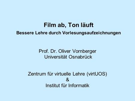 Film ab, Ton läuft Bessere Lehre durch Vorlesungsaufzeichnungen Prof. Dr. Oliver Vornberger Universität Osnabrück Zentrum für virtuelle Lehre (virtUOS)