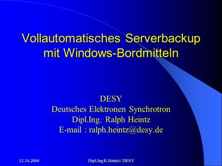 12.10.2006Dipl.Ing R.Heintz / DESY Vollautomatisches Serverbackup mit Windows-Bordmitteln DESY Deutsches Elektronen Synchrotron Dipl.Ing. Ralph Heintz.