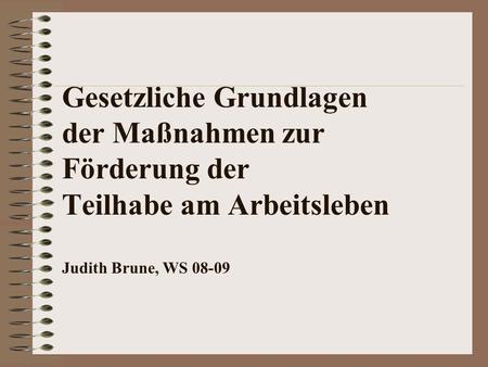 Gesetzliche Grundlagen der Maßnahmen zur Förderung der Teilhabe am Arbeitsleben Judith Brune, WS 08-09.