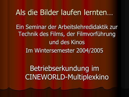 Als die Bilder laufen lernten… Ein Seminar der Arbeitslehredidaktik zur Technik des Films, der Filmvorführung und des Kinos Im Wintersemester 2004/2005.