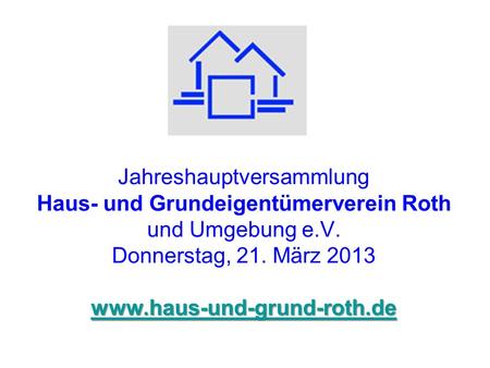 Jahreshauptversammlung Haus- und Grundeigentümerverein Roth und Umgebung e.V. Donnerstag, 21. März 2013 www.haus-und-grund-roth.de.