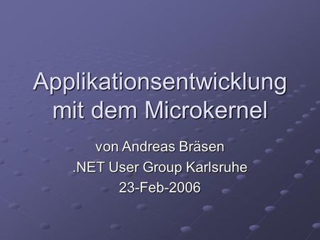 Applikationsentwicklung mit dem Microkernel von Andreas Bräsen.NET User Group Karlsruhe 23-Feb-2006.