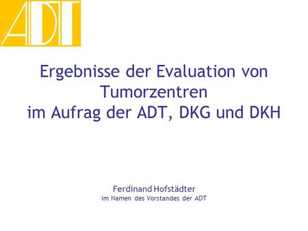 Ergebnisse der Evaluation von Tumorzentren im Aufrag der ADT, DKG und DKH Ferdinand Hofstädter im Namen des Vorstandes der ADT.
