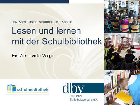 Dbv-Kommission Bibliothek und Schule Lesen und lernen mit der Schulbibliothek Ein Ziel – viele Wege Folie 1: Lesen und Lernen mit der Schulbibliothek.
