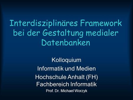 Interdisziplinäres Framework bei der Gestaltung medialer Datenbanken Kolloquium Informatik und Medien Hochschule Anhalt (FH) Fachbereich Informatik Prof.