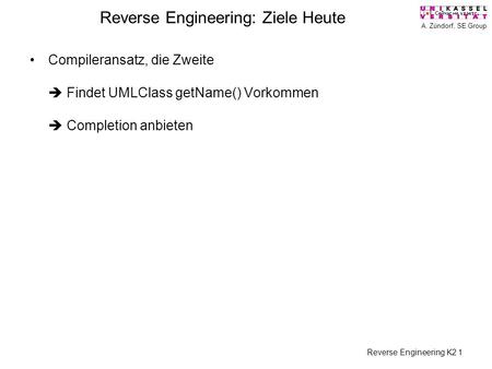 A. Zündorf, SE Group Reverse Engineering K2 1 Reverse Engineering: Ziele Heute Compileransatz, die Zweite Findet UMLClass getName() Vorkommen Completion.