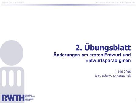1 Dipl.-Inform. Christian Fuß Lehrstuhl für Informatik 3 an der RWTH Aachen 2. Übungsblatt Änderungen am ersten Entwurf und Entwurfsparadigmen 4. Mai 2006.