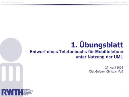 1 Dipl.-Inform. Christian Fuß Lehrstuhl für Informatik 3 an der RWTH Aachen 1.Übungsblatt Entwurf eines Telefonbuchs für Mobiltelefone unter Nutzung der.