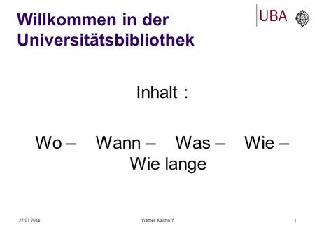 22.01.2014Werner Kalkhoff1 Willkommen in der Universitätsbibliothek Inhalt : Wo – Wann – Was – Wie – Wie lange.