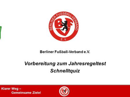 Klarer Weg – Gemeinsame Ziele! Berliner Fußball-Verband e.V. Vorbereitung zum Jahresregeltest Schnelltquiz.
