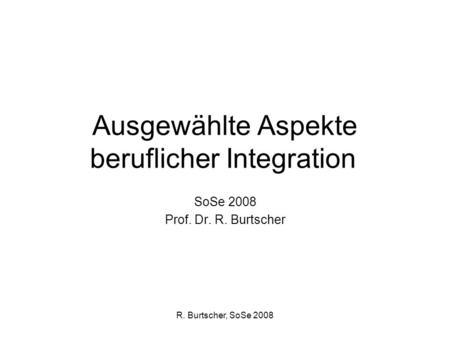 R. Burtscher, SoSe 2008 Ausgewählte Aspekte beruflicher Integration SoSe 2008 Prof. Dr. R. Burtscher.