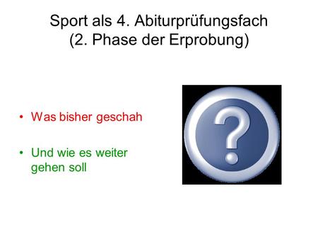 Sport als 4. Abiturprüfungsfach (2. Phase der Erprobung) Was bisher geschah Und wie es weiter gehen soll.