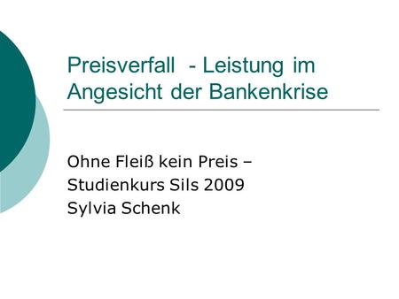 Preisverfall - Leistung im Angesicht der Bankenkrise Ohne Fleiß kein Preis – Studienkurs Sils 2009 Sylvia Schenk.