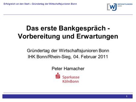 Erfolgreich an den Start – Gründertag der Wirtschaftsjunioren Bonn 1 Das erste Bankgespräch - Vorbereitung und Erwartungen Gründertag der Wirtschaftsjunioren.
