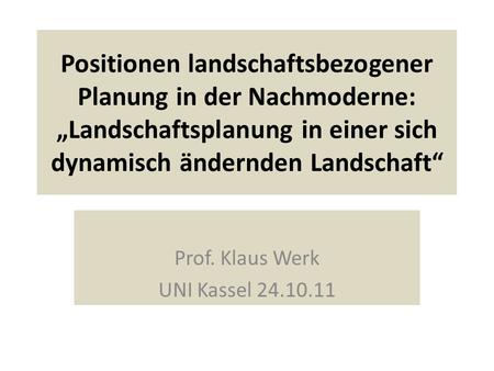 Positionen landschaftsbezogener Planung in der Nachmoderne: Landschaftsplanung in einer sich dynamisch ändernden Landschaft Prof. Klaus Werk UNI Kassel.