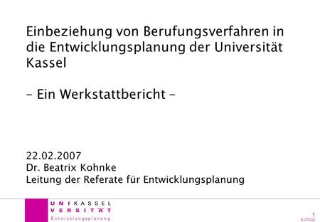 Einbeziehung von Berufungsverfahren in die Entwicklungsplanung der Universität Kassel – Ein Werkstattbericht – 22.02.2007 Dr. Beatrix Kohnke Leitung.