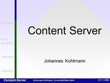 Content-Server Content Infra- struktur Streams Lösung 23.11.2004 Johannes Kohlmann, Universität Mannheim Content Server Johannes Kohlmann.