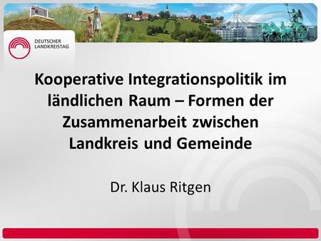 Kooperative Integrationspolitik im ländlichen Raum – Formen der Zusammenarbeit zwischen Landkreis und Gemeinde Dr. Klaus Ritgen.