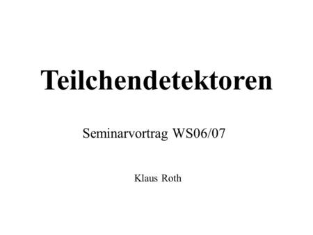 Teilchendetektoren Seminarvortrag WS06/07 Klaus Roth.