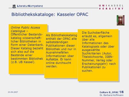 ExKurs B_OPAC 1/6 Dr. Barbara Hoffmann LiteraturKompetenz 23.09.2007 Bibliothekskataloge: Kasseler OPAC Online Public Access Catalogue – Öffentlicher Bestands-