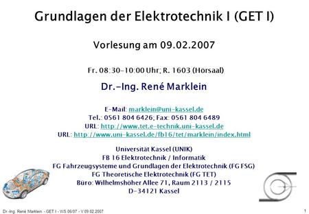Dr.-Ing. René Marklein - GET I - WS 06/07 - V 09.02.2007 1 Grundlagen der Elektrotechnik I (GET I) Vorlesung am 09.02.2007 Fr. 08:30-10:00 Uhr; R. 1603.