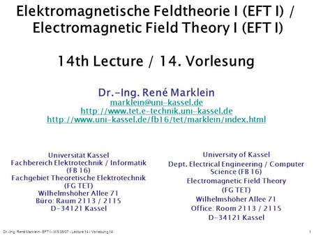 Elektromagnetische Feldtheorie I (EFT I) / Electromagnetic Field Theory I (EFT I) 14th Lecture / 14. Vorlesung Dr.-Ing. René Marklein marklein@uni-kassel.de.
