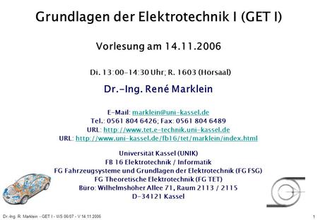 Dr.-Ing. R. Marklein - GET I - WS 06/07 - V 14.11.2006 1 Grundlagen der Elektrotechnik I (GET I) Vorlesung am 14.11.2006 Di. 13:00-14:30 Uhr; R. 1603 (Hörsaal)