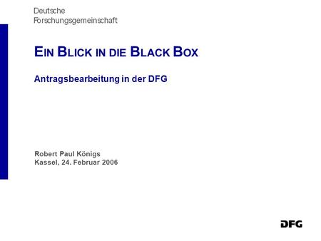 E IN B LICK IN DIE B LACK B OX Antragsbearbeitung in der DFG Robert Paul Königs Kassel, 24. Februar 2006.