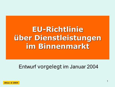 1 EU-Richtlinie über Dienstleistungen im Binnenmarkt Entwurf vorgelegt im Januar 2004 Attac-d 2004.